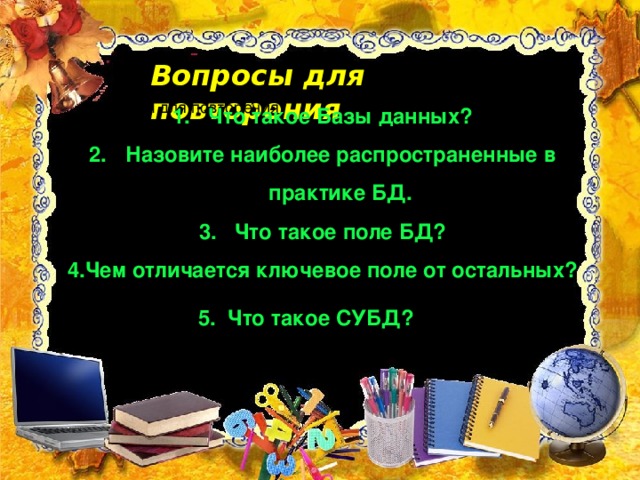 Вопросы для повторения Вопросы для повторения: Что такое Базы данных? Назовите наиболее распространенные в практике БД. Что такое поле БД? 4.Чем отличается ключевое поле от остальных? Вопросы для повторения: 5. Что такое СУБД?