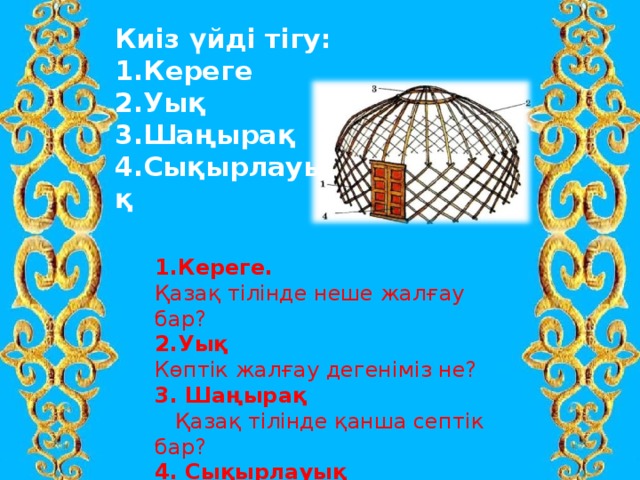 Киіз үйді тігу: Кереге Уық Шаңырақ Сықырлауық  1. Кереге. Қазақ тілінде неше жалғау бар? 2. Уық Көптік жалғау дегеніміз не? 3. Шаңырақ  Қазақ тілінде қанша септік бар? 4. Сықырлауық  Жіктік жалғау дегеніміз не? 
