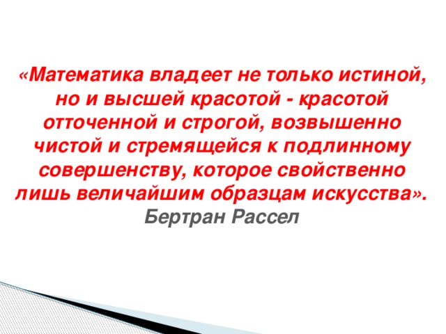 «Математика владеет не только истиной, но и высшей красотой - красотой отточенной и строгой, возвышенно чистой и стремящейся к подлинному совершенству, которое свойственно лишь величайшим образцам искусства». Бертран Рассел 