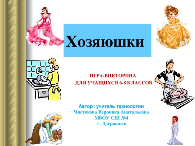 Хозяюшки ИГРА - ВИКТОРИНА ДЛЯ УЧАЩИХСЯ 6-8 КЛАССОВ Автор: учитель технологии Чистякова Вероника Анатольевна МБОУ СШ №4  г. Дзержинск 