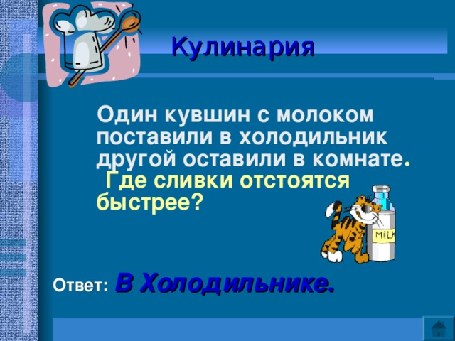Кулинария   Один кувшин с молоком поставили в холодильник другой оставили в комнате .  Где сливки отстоятся быстрее?    Ответ: В Холодильнике.  