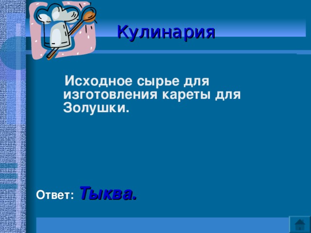 Кулинария   Исходное сырье для изготовления кареты для Золушки.    Ответ: Тыква. 