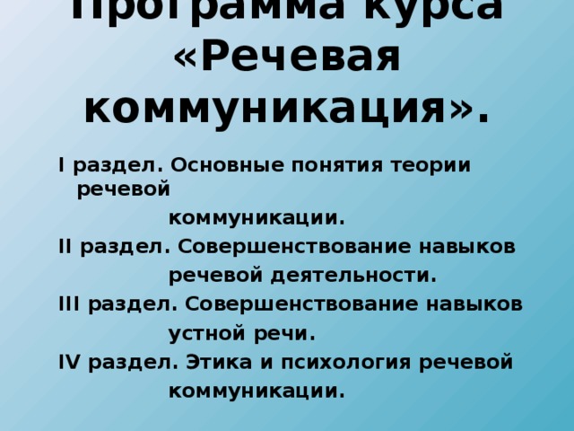 Программа курса «Речевая коммуникация». I раздел. Основные понятия теории речевой  коммуникации. II раздел. Совершенствование навыков  речевой деятельности. III раздел. Совершенствование навыков  устной речи. IV раздел. Этика и психология речевой  коммуникации. 