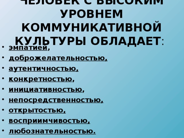 ЧЕЛОВЕК С ВЫСОКИМ УРОВНЕМ КОММУНИКАТИВНОЙ КУЛЬТУРЫ ОБЛАДАЕТ : эмпатией , доброжелательностью,  аутентичностью, конкретностью , инициативностью , непосредственностью,  открытостью, восприимчивостью,  любознательностью.  