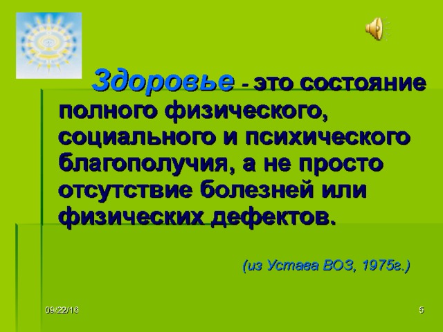  Здоровье  - это состояние полного физического, социального и психического благополучия, а не просто отсутствие болезней или физических дефектов.   (из Устава ВОЗ, 1975г.)   09/22/16  