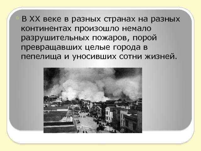 В XX веке в разных странах на разных континентах произошло немало разрушительных пожаров, порой превращавших целые города в пепелища и уносивших сотни жизней. 