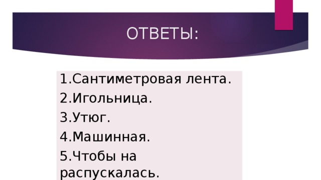   ОТВЕТЫ: 1.Сантиметровая лента. 2.Игольница. 3.Утюг. 4.Машинная. 5.Чтобы на распускалась. 