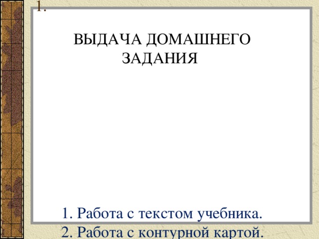           1. Работа с текстом учебника.  2. Работа с контурной картой.   ВЫДАЧА ДОМАШНЕГО ЗАДАНИЯ 