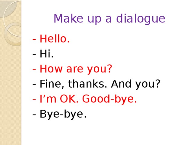 Make up a dialogue - Hello. - Hi. - How are you? - Fine, thanks. And you? - I’m OK. Good-bye. - Bye-bye. 