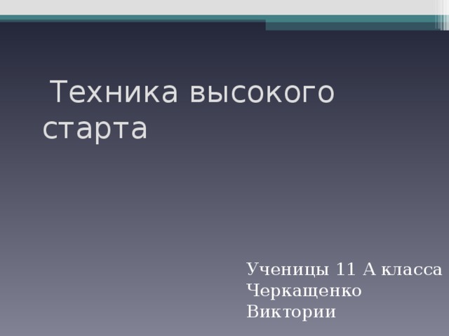  Техника высокого старта  Ученицы 11 А класса  Черкащенко Виктории 