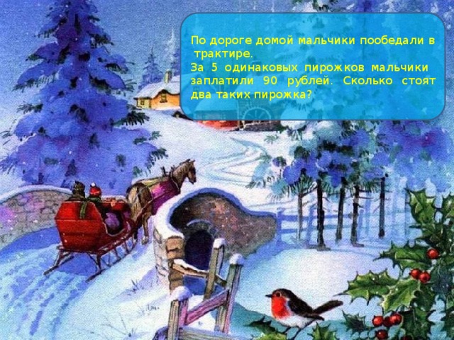 По дороге домой мальчики пообедали в трактире. За 5 одинаковых пирожков мальчики заплатили 90 рублей. Сколько стоят два таких пирожка? 