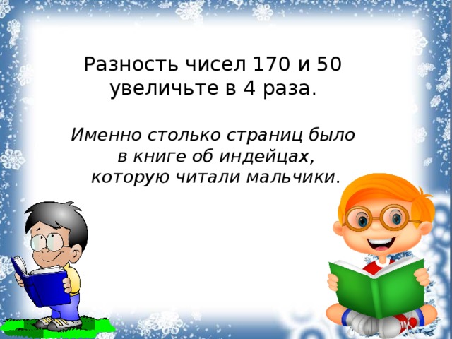 Разность чисел 170 и 50 увеличьте в 4 раза. Именно столько страниц было в книге об индейцах, которую читали мальчики. 