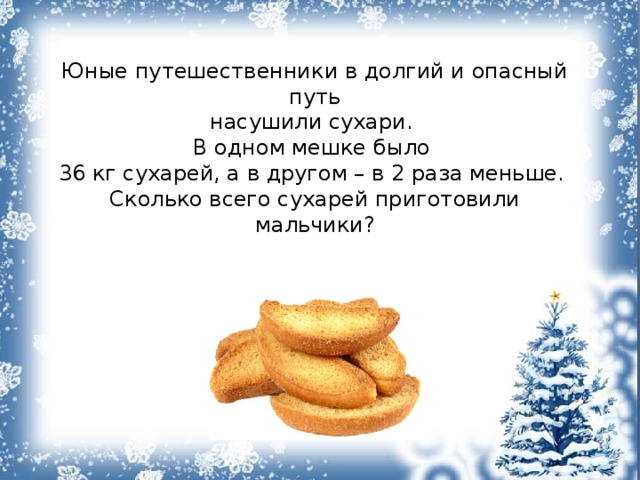 Юные путешественники в долгий и опасный путь насушили сухари. В одном мешке было 36 кг сухарей, а в другом – в 2 раза меньше. Сколько всего сухарей приготовили мальчики? 