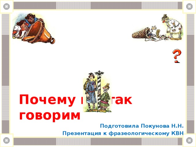 Почему мы так говорим     Подготовила Покунова Н.Н. Презентация к фразеологическому КВН