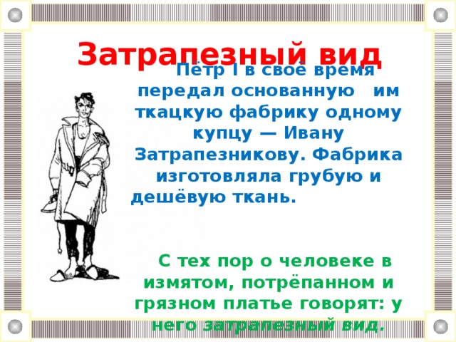 Затрапезный вид Пётр I в своё время передал основанную им ткацкую фабрику одному купцу — Ивану Затрапезникову. Фабрика изготовляла грубую и дешёвую ткань.  С тех пор о человеке в измятом, потрёпанном и грязном платье говорят: у него затрапезный вид.
