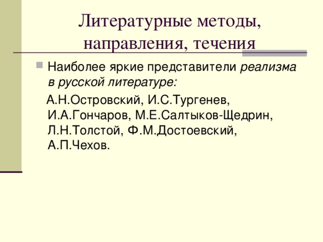 Наиболее яркие представители реализма в русской литературе:  А.Н.Островский, И.С.Тургенев, И.А.Гончаров, М.Е.Салтыков-Щедрин, Л.Н.Толстой, Ф.М.Достоевский, А.П.Чехов. 