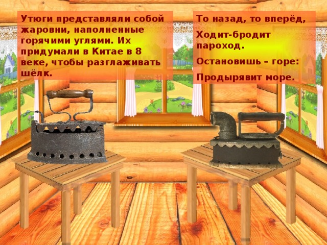 То назад, то вперёд, Ходит-бродит пароход. Остановишь – горе: Продырявит море. Утюги представляли собой жаровни, наполненные горячими углями. Их придумали в Китае в 8 веке, чтобы разглаживать шёлк. 