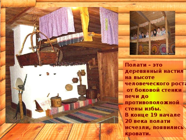     Полати – это деревянный настил на высоте человеческого роста  от боковой стенки печи до противоположной стены избы. В конце 19 начале 20 века полати исчезли, появились кровати. 