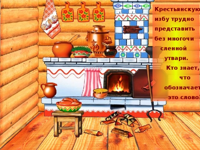 Крестьянскую избу трудно представить без многочи  сленной  утвари.  Кто знает,  что  обозначает  это слово? 