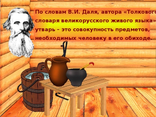 По словам В.И. Даля, автора «Толкового словаря великорусского живого языка», утварь – это совокупность предметов, необходимых человеку в его обиходе. 