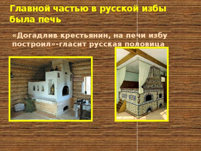 Главной частью в русской избы была печь «Догадлив крестьянин, на печи избу построил»-гласит русская половица  