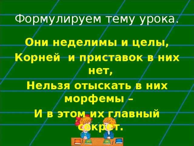 Формулируем тему урока. Они неделимы и целы, Корней и приставок в них нет, Нельзя отыскать в них морфемы – И в этом их главный секрет. 