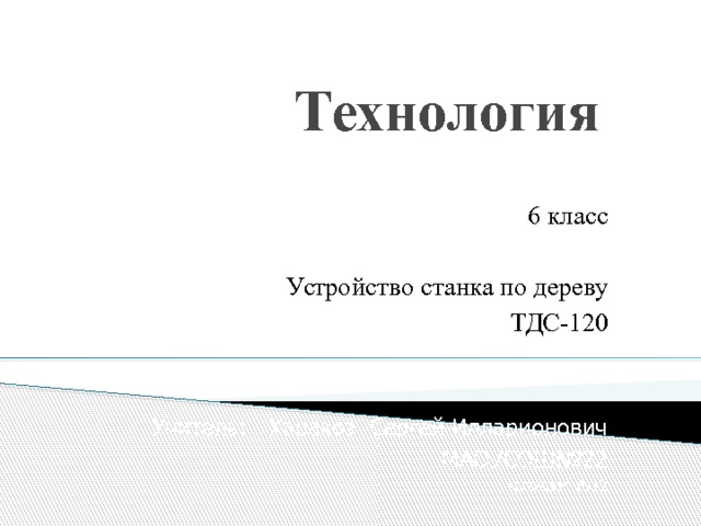 Технология 6 класс Устройство станка по дереву ТДС-120 Учитель: Харакоз Сергей Илларионович МАОУСОШ№22 Таганрог 2012 