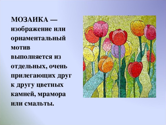  МОЗАИКА —изображение или орнаментальный мотив выполняется из отдельных, очень прилегающих друг к другу цветных камней, мрамора или смальты.  