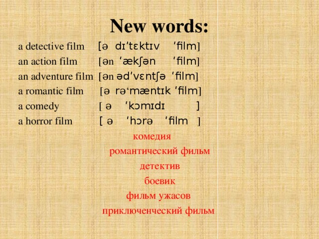 New words: a detective film [ ə dɪ’tɛktɪv ‘film ] an action film [ən ‘ækʃən ‘film ] an adventure film [ən əd’vɛntʃə  ‘film ] a romantic film [ə r ə‘ mæntɪk ‘film ] a comedy [ ə ‘kɔmɪdɪ ] a horror film [ ə ‘hɔr ə  ‘film ] комедия  романтический фильм  детектив  боевик фильм ужасов приключенческий фильм 