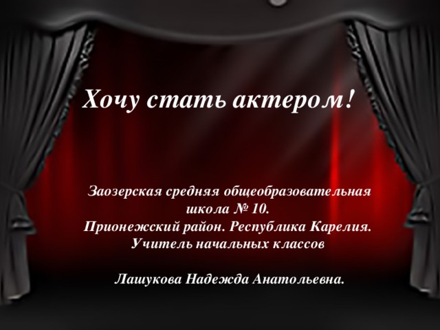 Хочу стать актером!        Заозерская средняя общеобразовательная школа № 10. Прионежский район. Республика Карелия. Учитель начальных классов  Лашукова Надежда Анатольевна. 