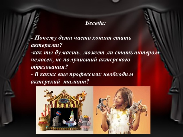 Беседа:  - Почему дети часто хотят стать актерами? -как ты думаешь, может ли стать актером человек, не получивший актерского образования? - В каких еще профессиях необходим актерский талант? 