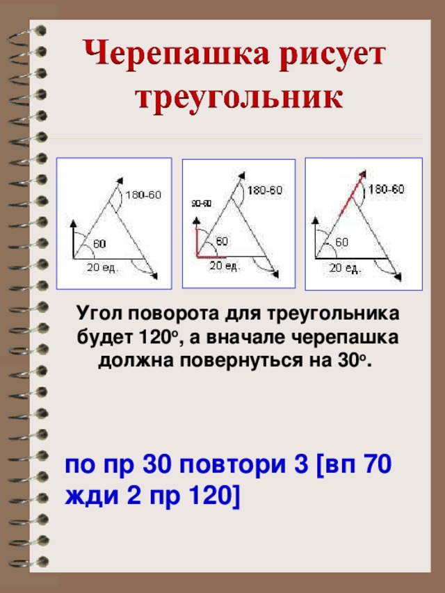 Угол поворота для треугольника будет 120 о , а вначале черепашка должна повернуться на 30 о .  по пр 30 повтори 3 [вп 70 жди 2 пр 120]