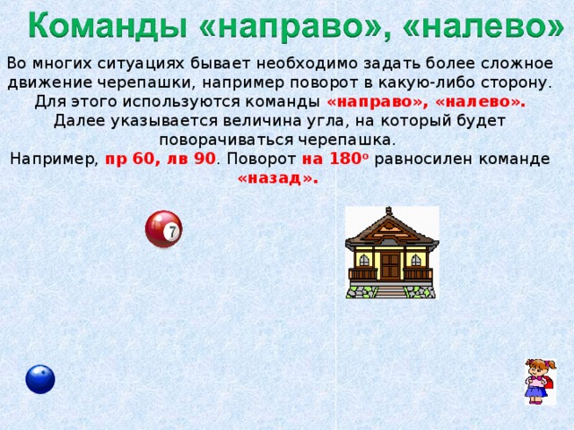 Во многих ситуациях бывает необходимо задать более сложное движение черепашки, например поворот в какую-либо сторону. Для этого используются команды «направо», «налево». Далее указывается величина угла, на который будет поворачиваться черепашка. Например, пр 60, лв 90 . Поворот на 180 о  равносилен команде «назад».