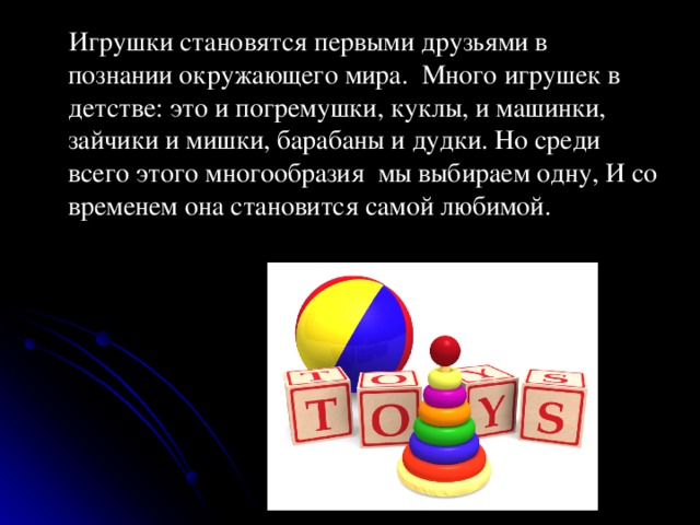  Игрушки становятся первыми друзьями в познании окружающего мира.  Много игрушек в детстве: это и погремушки, куклы, и машинки, зайчики и мишки, барабаны и дудки. Но среди всего этого многообразия  мы выбираем одну, И со временем она становится самой любимой. 