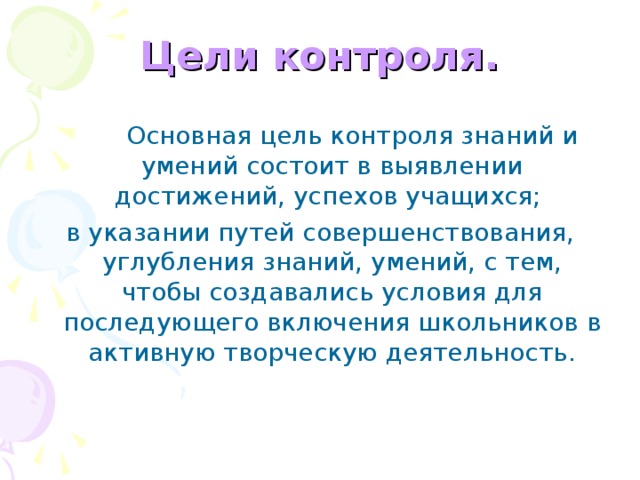 Цели контроля.   Основная цель контроля знаний и умений состоит в выявлении достижений, успехов учащихся; в указании путей совершенствования, углубления знаний, умений, с тем, чтобы создавались условия для последующего включения школьников в активную творческую деятельность. 