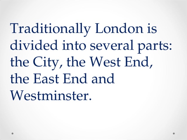 Traditionally London is divided into several parts: the City, the West End, the East End and Westminster.  