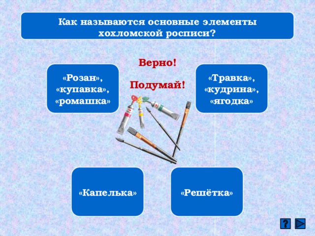 Как называются основные элементы хохломской росписи? Верно! «Розан», «купавка», «ромашка» «Травка», «кудрина», «ягодка» Подумай! «Капелька» «Решётка» 