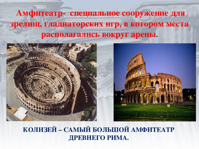  Амфитеатр- специальное сооружение для зрелищ, гладиаторских игр, в котором места располагались вокруг арены . КОЛИЗЕЙ – САМЫЙ БОЛЬШОЙ АМФИТЕАТР ДРЕВНЕГО РИМА. 