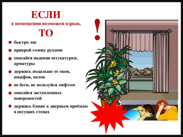 ЕСЛИ в помещении возможен взрыв, ТО ! быстро ляг  прикрой голову руками  опасайся падения штукатурки, арматуры  держись подальше от окон, шкафов, полок  не беги, не пользуйся лифтом  опасайся застекленных поверхностей  держись ближе к дверным проёмам в несущих стенах 