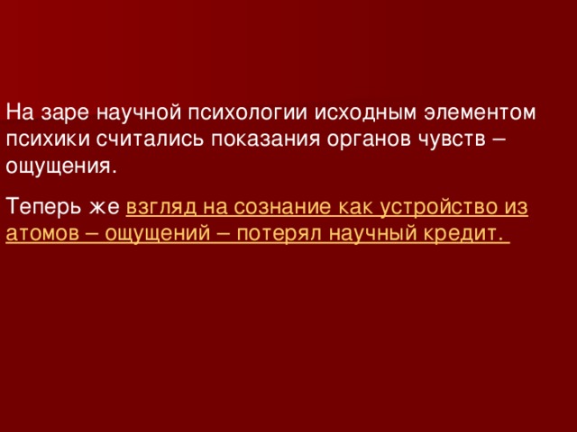 На заре научной психологии исходным элементом психики считались показания органов чувств – ощущения. Теперь же взгляд на сознание как устройство из атомов – ощущений – потерял научный кредит. 