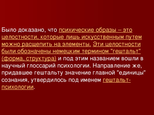 Было доказано, что психические образы – это целостности, которые лишь искусственным путем можно расщепить на элементы.  Эти целостности были обозначены немецким термином 
