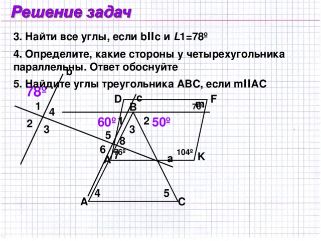 3. Найти все углы, если bΙΙc и L 1=78º 4. Определите, какие стороны у четырехугольника параллельны. Ответ обоснуйте b 5. Найдите углы треугольника ABC, если mΙΙAC 78º c F D m 1 B 76º 4 50º 60º 2 1 2 3 3 5 8 6 104º 76º 7 K a A 4 5 A C