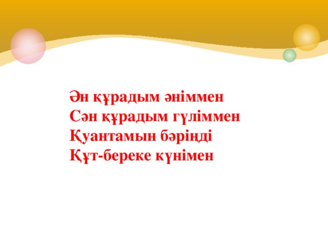   Ән құрадым әніммен  Сән құрадым гүліммен  Қуантамын бәріңді  Құт-береке күнімен   
