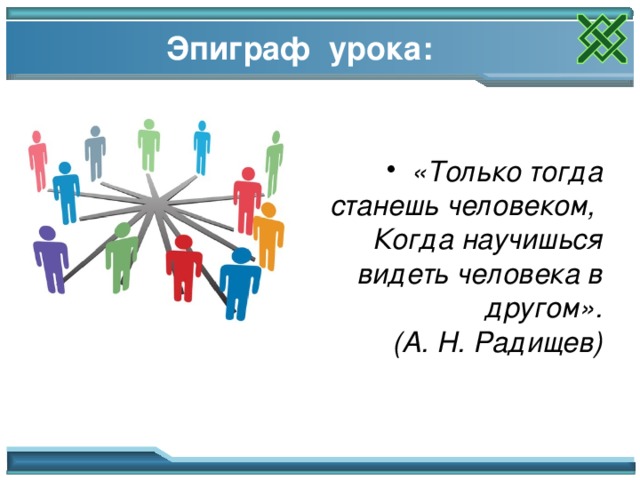 Эпиграф урока: «Только тогда станешь человеком,   Когда научишься видеть человека в другом».  (А. Н. Радищев) Мотивация урока 2 