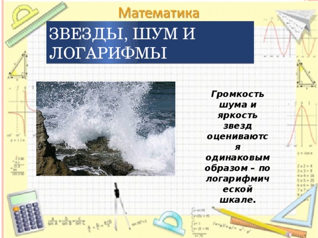Звезды, шум и логарифмы Громкость шума и яркость звезд оцениваются одинаковым образом – по логарифмической шкале. 