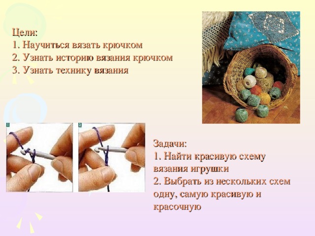 Цели: 1. Научиться вязать крючком 2. Узнать историю вязания крючком 3. Узнать технику вязания   Задачи: 1. Найти красивую схему вязания игрушки 2. Выбрать из нескольких схем одну, самую красивую и красочную