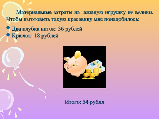 Материальные затраты на вязаную игрушку не велики. Чтобы изготовить такую красавицу мне понадобилось: Два клубка ниток: 36 рублей Крючок: 18 рублей  Итого: 54 рубля