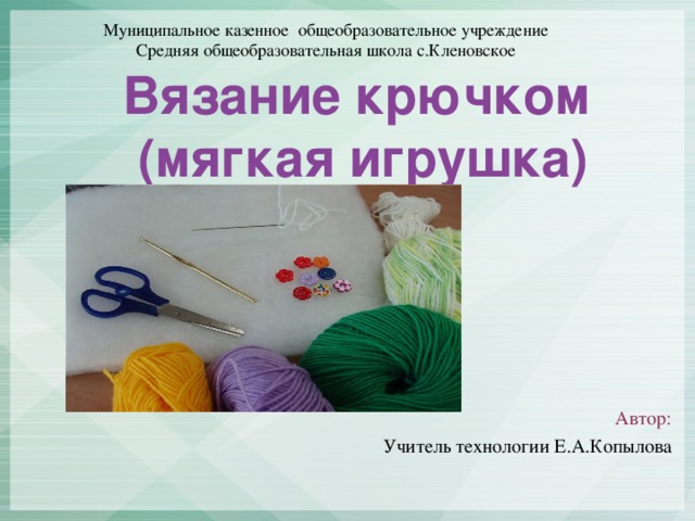 Муниципальное казенное общеобразовательное учреждение Средняя общеобразовательная школа с.Кленовское Вязание крючком  (мягкая игрушка)    Автор:  Учитель технологии Е.А.Копылова