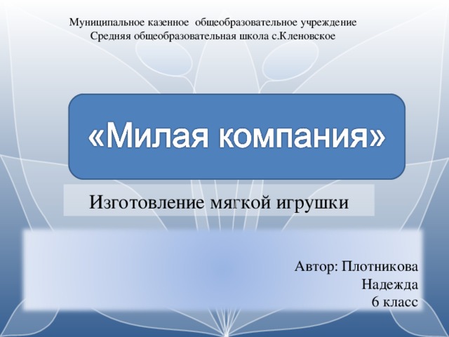 Муниципальное казенное общеобразовательное учреждение Средняя общеобразовательная школа с.Кленовское Изготовление мягкой игрушки Автор: Плотникова  Надежда  6 класс