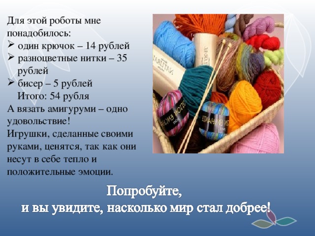 Для этой роботы мне понадобилось:  один крючок – 14 рублей  разноцветные нитки – 35  рублей  бисер – 5 рублей  Итого: 54 рубля А вязать амигуруми – одно удовольствие! Игрушки, сделанные своими руками, ценятся, так как они несут в себе тепло и положительные эмоции.